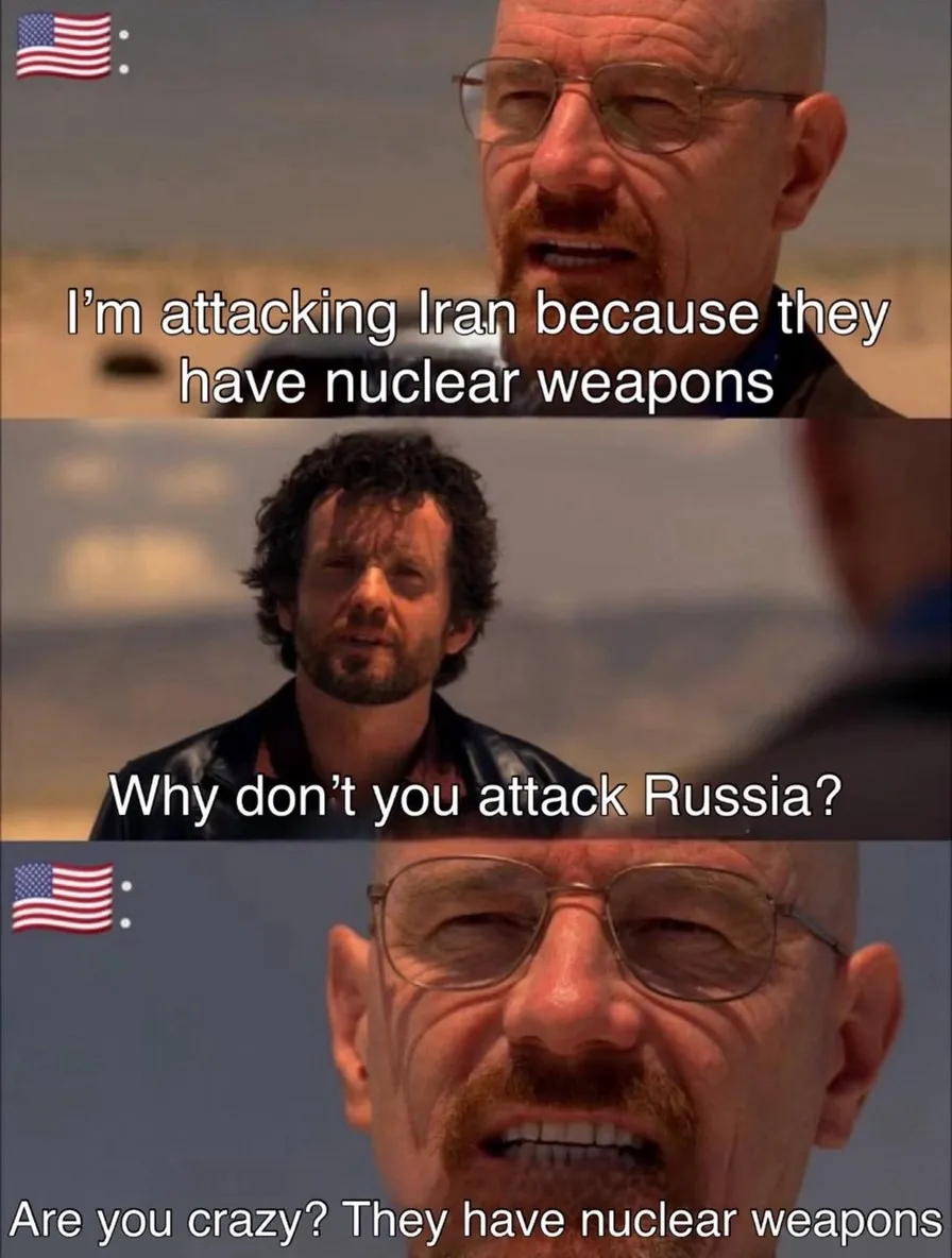 Three Breaking Bad panels. Walter White, labeled with a US flag, says “I’m attacking Iran because they have nuclear weapons.” Another man asks “Why don’t you attack Russia?” Walter replies “Are you crazy? They have nuclear weapons.”